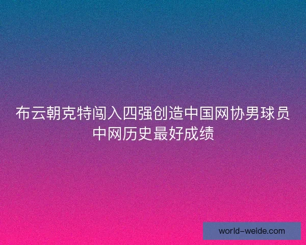 布云朝克特闯入四强创造中国网协男球员中网历史最好成绩