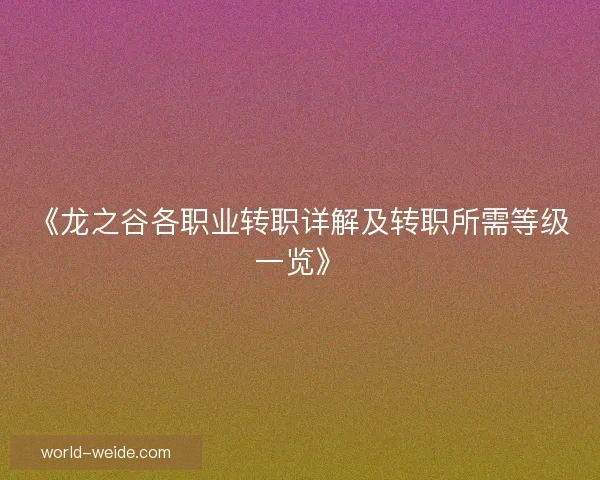 《龙之谷各职业转职详解及转职所需等级一览》